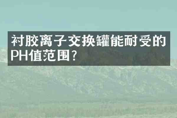 衬胶离子交换罐能耐受的PH值范围?