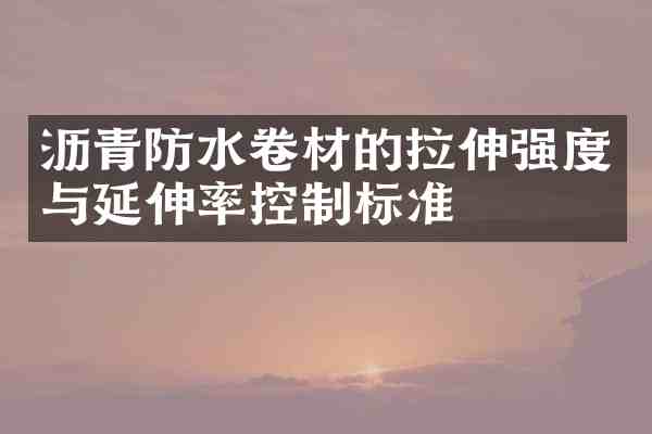 沥青防水卷材的拉伸强度与延伸率控制标准