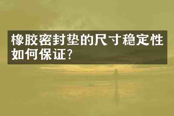 橡胶密封垫的尺寸稳定性如何保证?