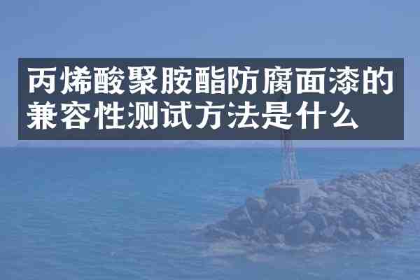 丙烯酸聚胺酯防腐面漆的兼容性测试方法是什么?