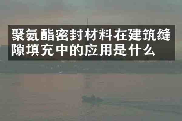 聚氨酯密封材料在建筑缝隙填充中的应用是什么?
