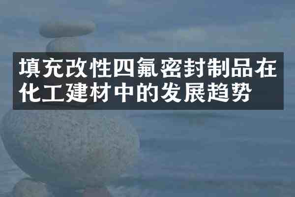 填充改性四氟密封制品在化工建材中的发展趋势