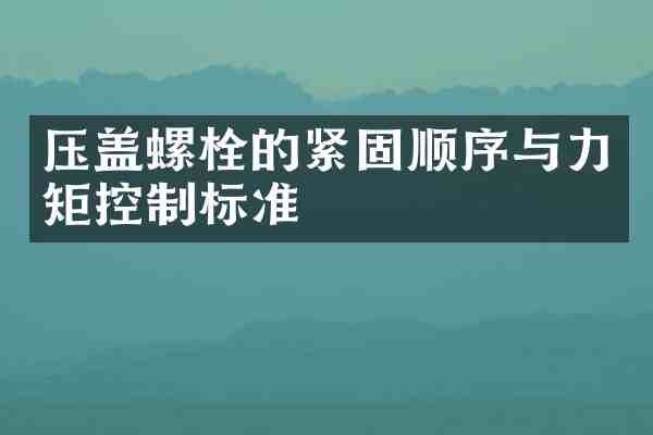 压盖螺栓的紧固顺序与力矩控制标准