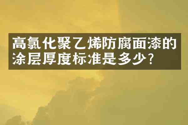 高氯化聚乙烯防腐面漆的涂层厚度标准是多少?