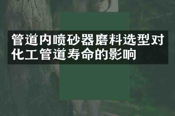 管道内喷砂器磨料选型对化工管道寿命的影响