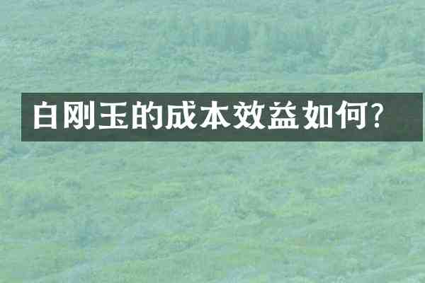 白刚玉的成本效益如何?