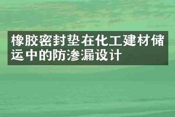 橡胶密封垫在化工建材储运中的防渗漏设计