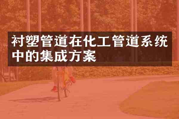 衬塑管道在化工管道系统中的集成方案