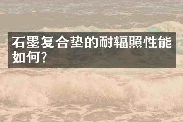 石墨复合垫的耐辐照性能如何?