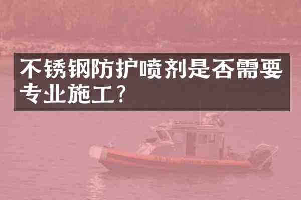 不锈钢防护喷剂是否需要专业施工?