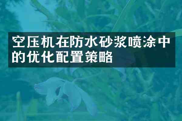 空压机在防水砂浆喷涂中的优化配置策略