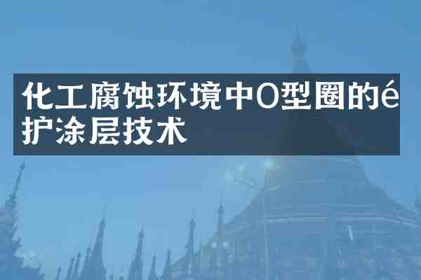 化工腐蚀环境中O型圈的防护涂层技术