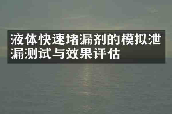 液体快速堵漏剂的模拟泄漏测试与效果评估