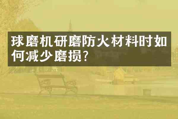 球磨机研磨防火材料时如何减少磨损?