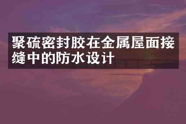 聚硫密封胶在金属屋面接缝中的防水设计