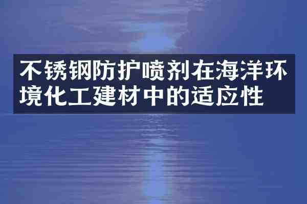 不锈钢防护喷剂在海洋环境化工建材中的适应性