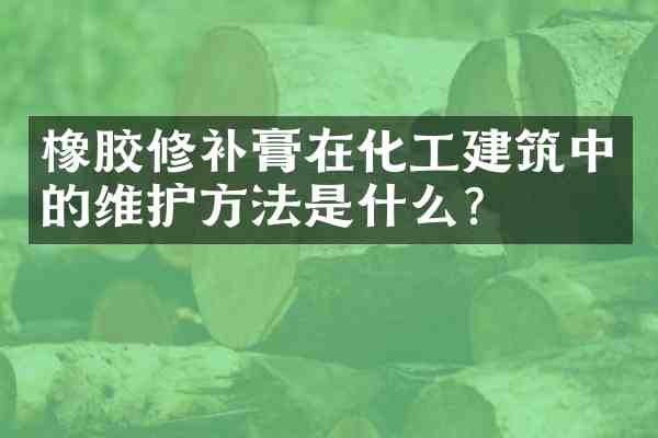 橡胶修补膏在化工建筑中的维护方法是什么?
