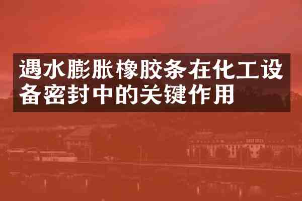 遇水膨胀橡胶条在化工设备密封中的关键作用
