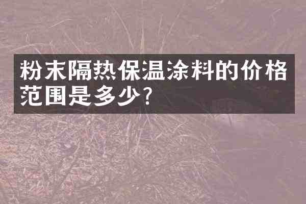 粉末隔热保温涂料的价格范围是多少？