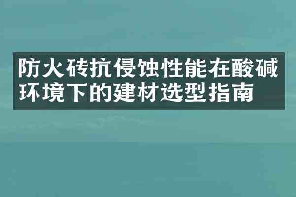 防火砖抗侵蚀性能在酸碱环境下的建材选型指南