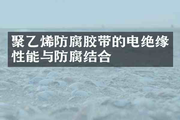 聚乙烯防腐胶带的电绝缘性能与防腐结合