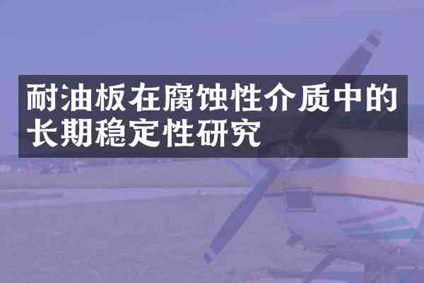 耐油板在腐蚀性介质中的长期稳定性研究