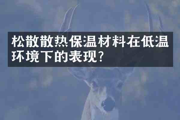 松散散热保温材料在低温环境下的表现?
