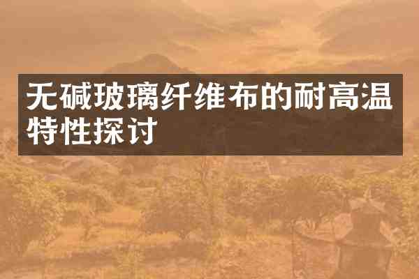 无碱玻璃纤维布的耐高温特性探讨
