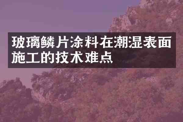 玻璃鳞片涂料在潮湿表面施工的技术难点