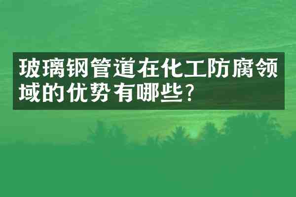 玻璃钢管道在化工防腐领域的优势有哪些？