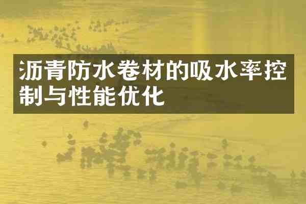 沥青防水卷材的吸水率控制与性能优化