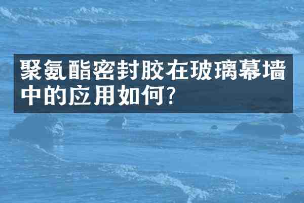 聚氨酯密封胶在玻璃幕墙中的应用如何?
