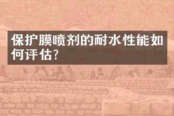 保护膜喷剂的耐水性能如何评估?