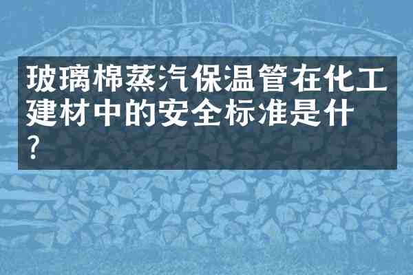 玻璃棉蒸汽保温管在化工建材中的安全标准是什么?