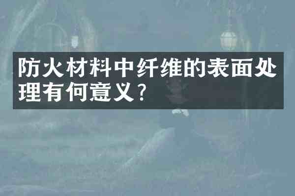 防火材料中纤维的表面处理有何意义?