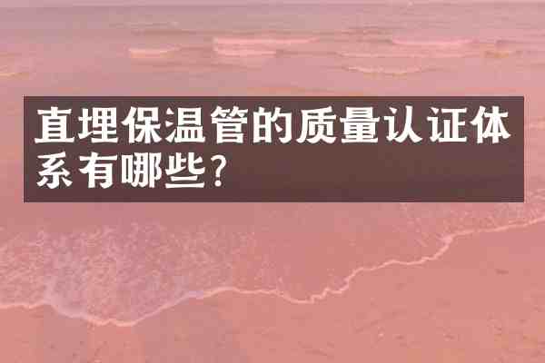 直埋保温管的质量认证体系有哪些?
