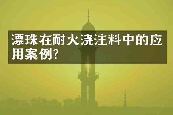 漂珠在耐火浇注料中的应用案例?