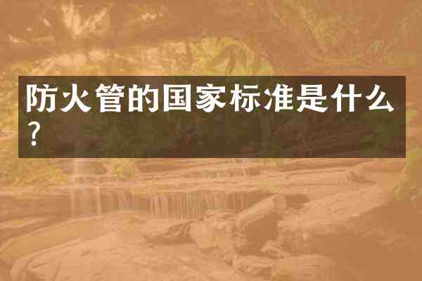 防火管的国家标准是什么?