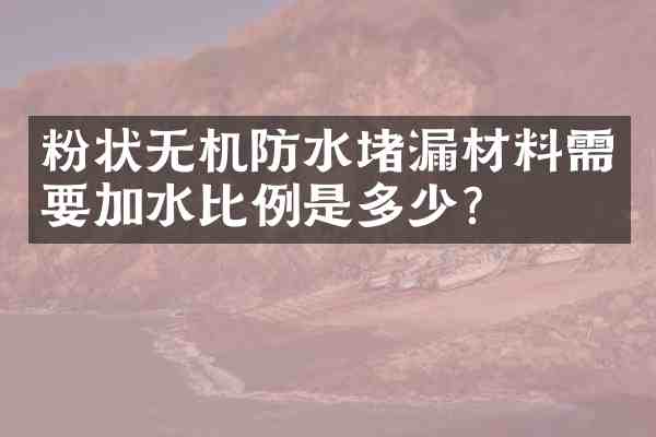 粉状无机防水堵漏材料需要加水比例是多少？