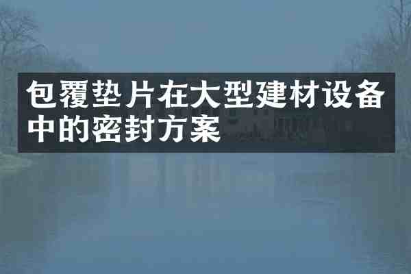 包覆垫片在大型建材设备中的密封方案