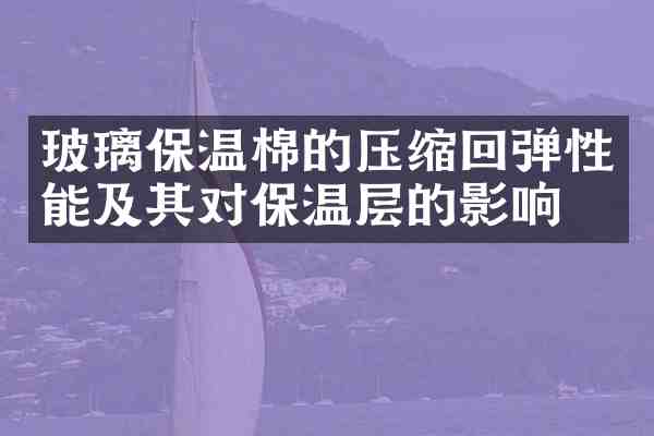 玻璃保温棉的压缩回弹性能及其对保温层的影响