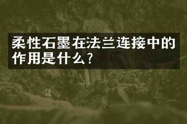 柔性石墨在法兰连接中的作用是什么?