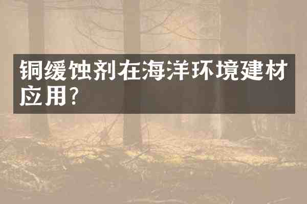 铜缓蚀剂在海洋环境建材应用?