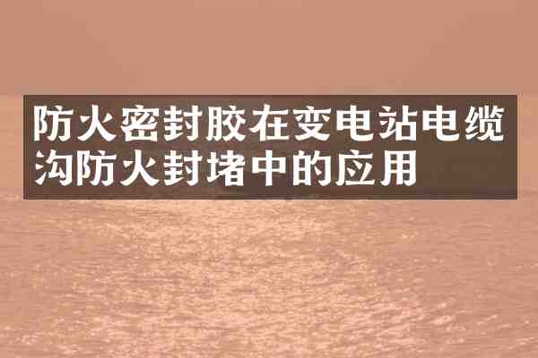 防火密封胶在变电站电缆沟防火封堵中的应用