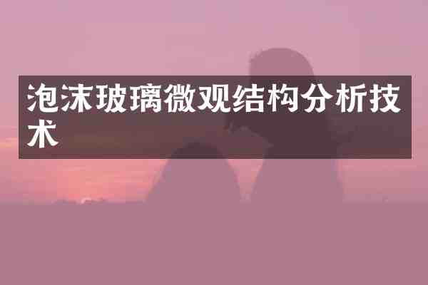 泡沫玻璃微观结构分析技术
