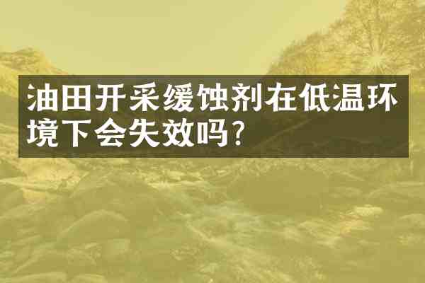 油田开采缓蚀剂在低温环境下会失效吗?