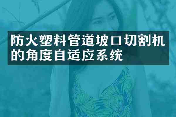 防火塑料管道坡口切割机的角度自适应系统