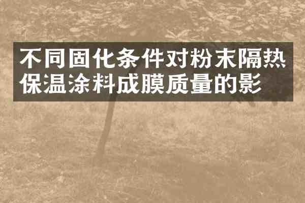 不同固化条件对粉末隔热保温涂料成膜质量的影响