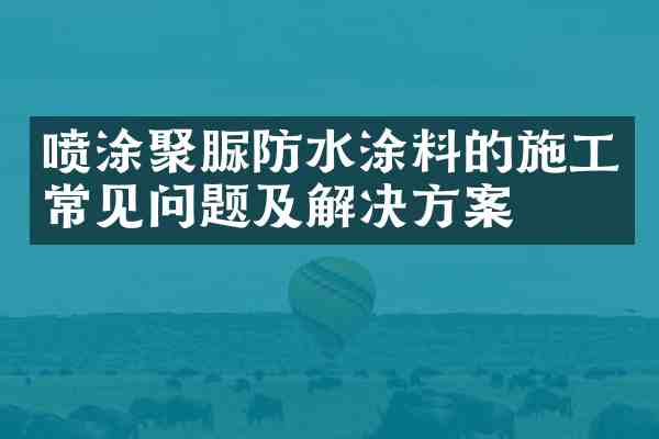 喷涂聚脲防水涂料的施工常见问题及解决方案