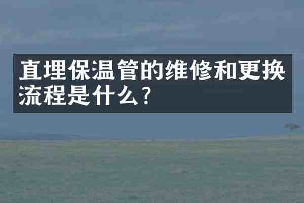 直埋保温管的维修和更换流程是什么?